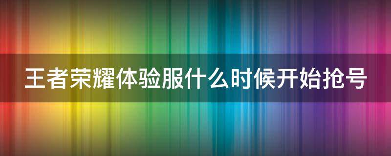 王者荣耀体验服什么时候开始抢号 王者荣耀体验服什么时候开始抢号2022