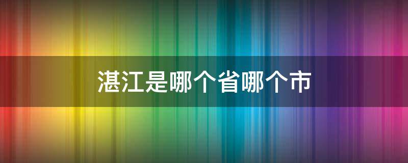 湛江是哪个省哪个市（湛江是哪个省哪个市的）