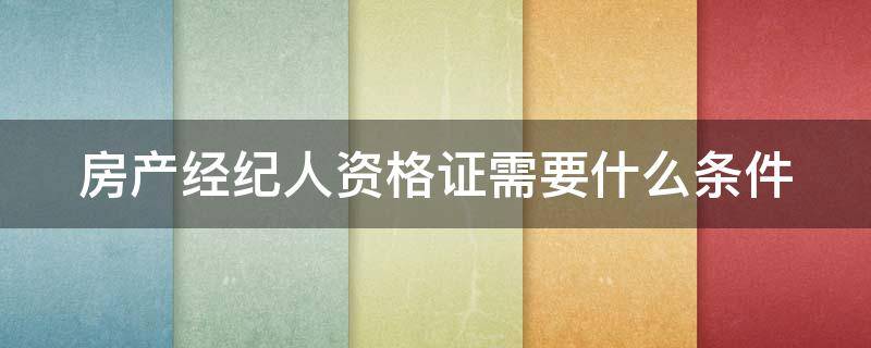 房产经纪人资格证需要什么条件 房产经纪人资格证需要什么条件才能考