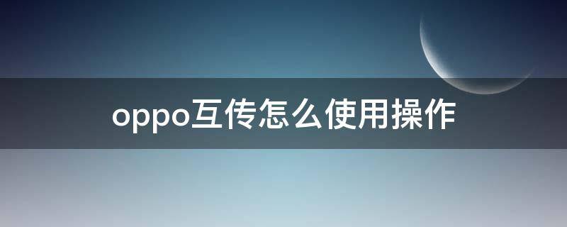 oppo互传怎么使用操作 oppo互传咋操作