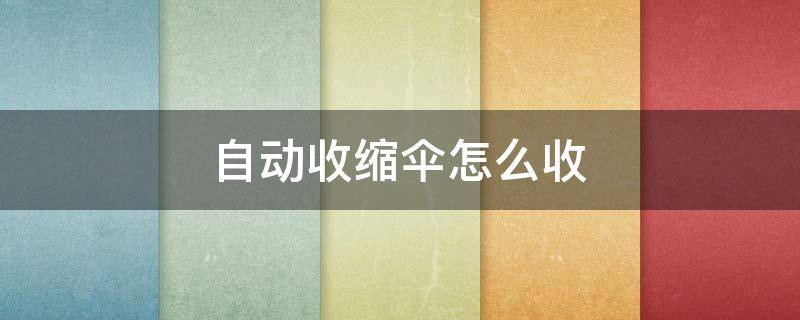 自动收缩伞怎么收 自动收缩伞怎么收伞杆