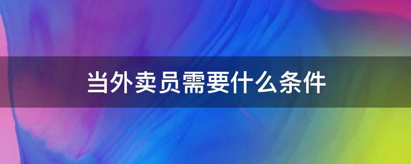 当外卖员需要什么条件 当外卖员需要什么条件才能做