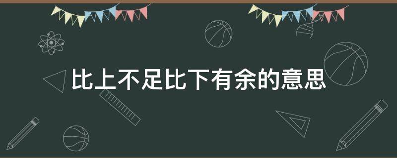 比上不足比下有余的意思 比上不足比下有余的意思简写