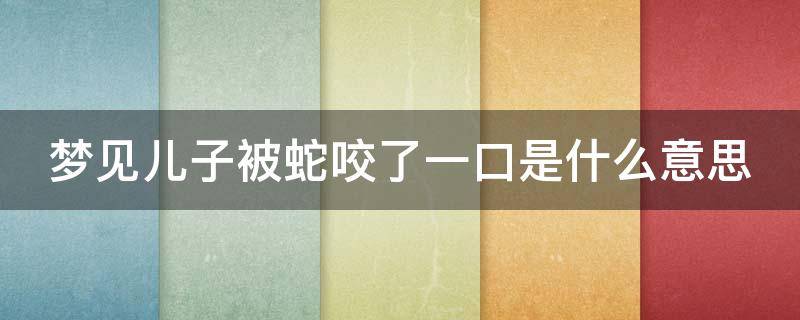 梦见儿子被蛇咬了一口是什么意思（梦见儿子被蛇咬了一口是什么意思周公解梦）