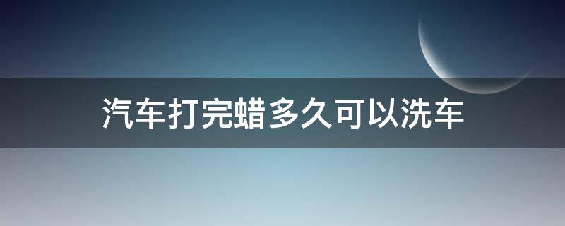 汽车打完蜡多久可以洗车（汽车打过蜡多久可以洗车）
