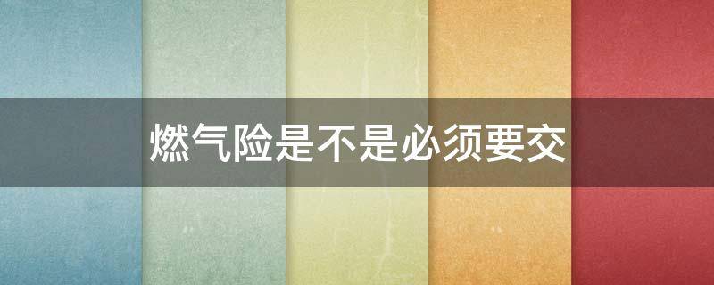 燃气险是不是必须要交（燃气险要交吗）
