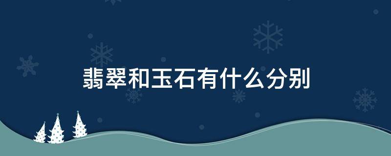 翡翠和玉石有什么分别 翡翠和玉石有什么区别