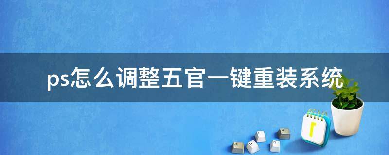 ps怎么调整五官一键重装系统