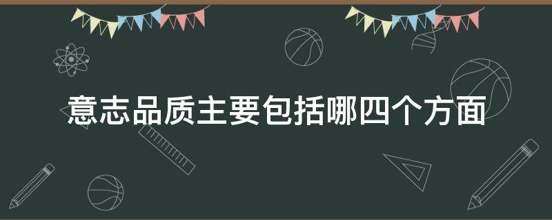 意志品质主要包括哪四个方面 意志品质主要包括哪四个方面中公