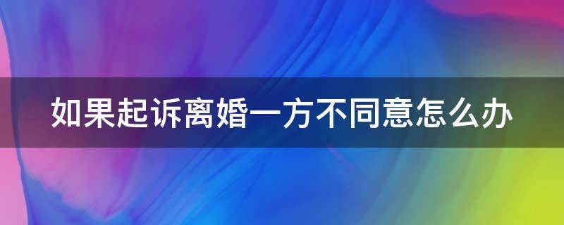 如果起诉离婚一方不同意怎么办 如果起诉离婚一方不同意怎么办理