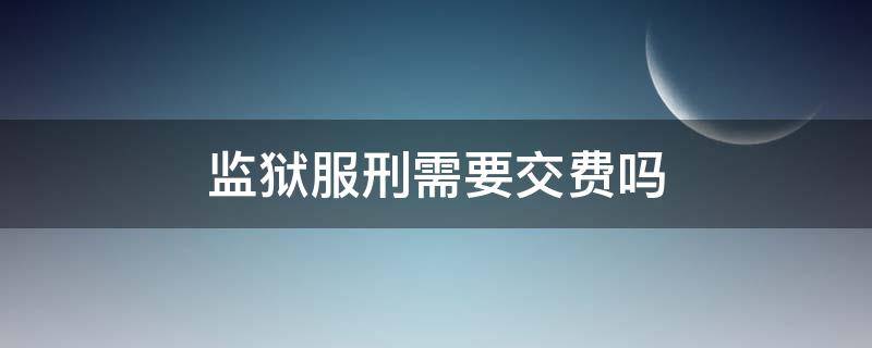 监狱服刑需要交费吗（在监狱服刑需要花钱吗）