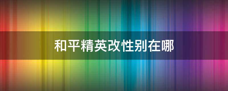 和平精英改性别在哪 和平精英改性别在哪qq