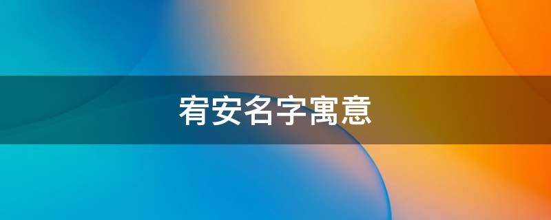 宥安名字寓意（宥安名字寓意是什么）