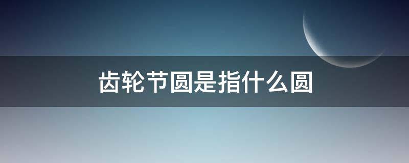 齿轮节圆是指什么圆 什么叫齿轮的节圆