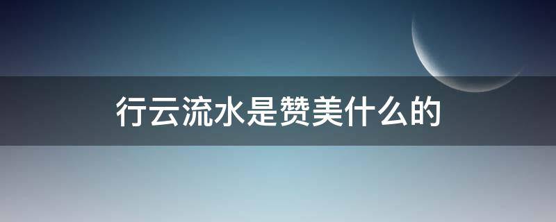 行云流水是赞美什么的（关于行云流水的意思）