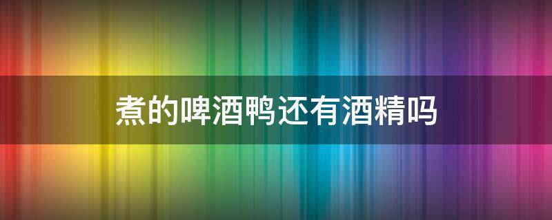 煮的啤酒鸭还有酒精吗 用一瓶啤酒烧鸭子还有酒精吗