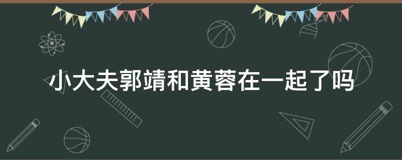 小大夫郭靖和黄蓉在一起了吗