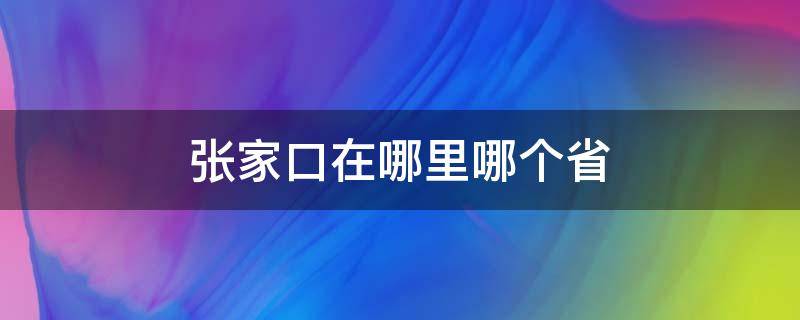 张家口在哪里哪个省 请问张家口是哪个地方是哪个省