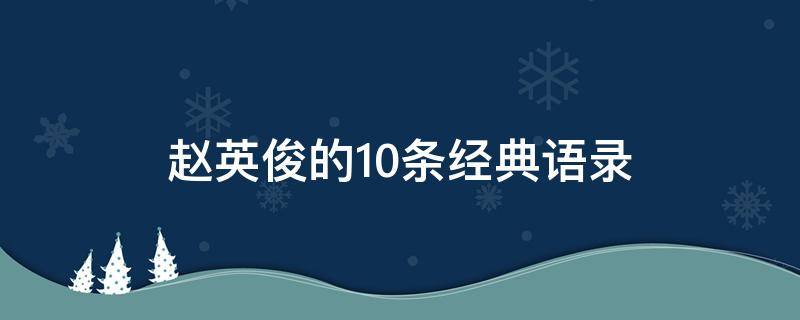 赵英俊的10条经典语录（赵英俊经典语录大全）