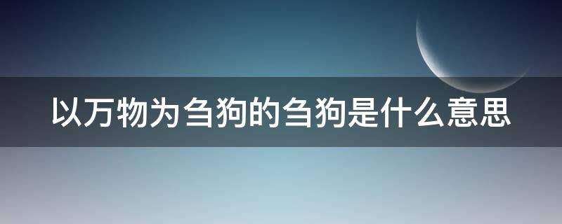 以万物为刍狗的刍狗是什么意思（以万物为刍狗啥意思）