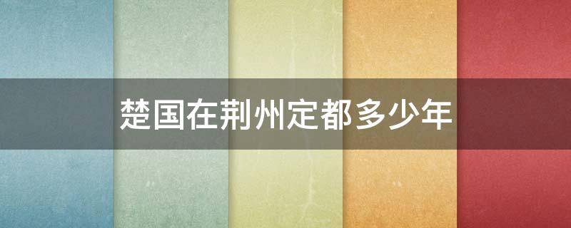楚国在荆州定都多少年（荆州是春秋战国时楚国都城所在地,建城历史）