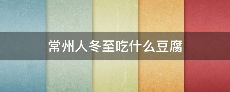 常州人冬至吃什么豆腐（常州人立冬那天要吃的什么）
