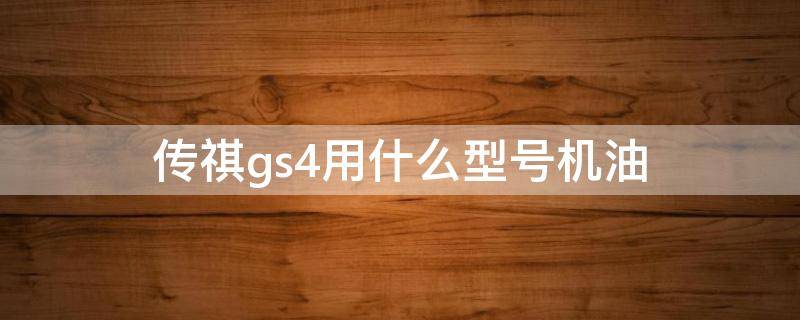 传祺gs4用什么型号机油（传祺gs 4用什么机油）