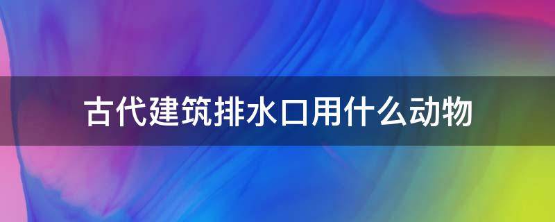 古代建筑排水口用什么动物 古代用什么动物作为排水口