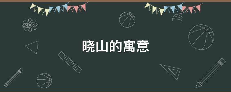 晓山的寓意 晓生有什么寓意