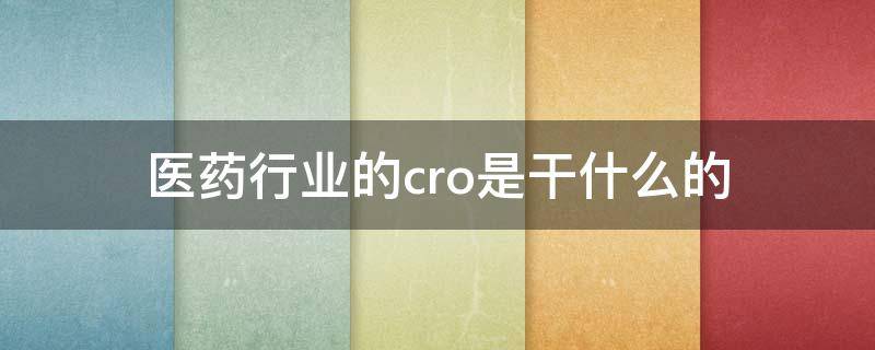 医药行业的cro是干什么的 医药公司cro是做什么的