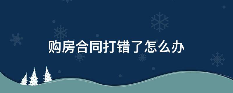 购房合同打错了怎么办 购房合同打错了要怎么修改