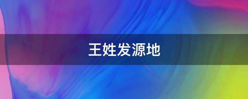 王姓发源地（王姓发源地?）