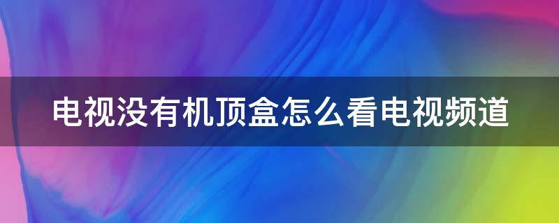 电视没有机顶盒怎么看电视频道（电视没有机顶盒怎么看电视频道直播）