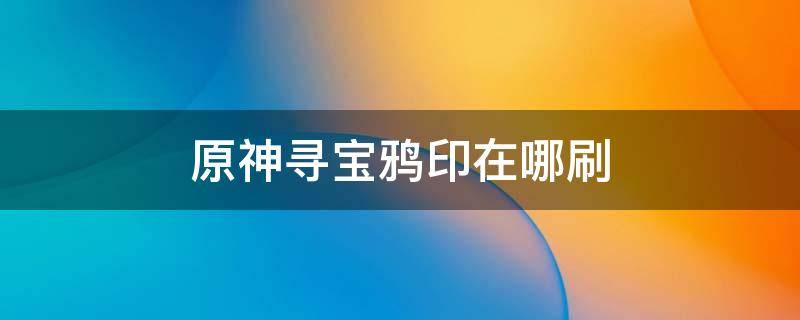 原神寻宝鸦印在哪刷 原神寻宝鸦印在哪刷最多