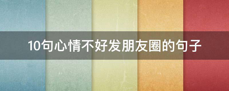 10句心情不好发朋友圈的句子（发朋友圈的句子 心情不好的句子）