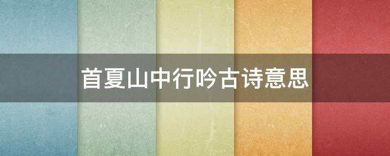 首夏山中行吟古诗意思 首夏山中行吟古诗意思是什么