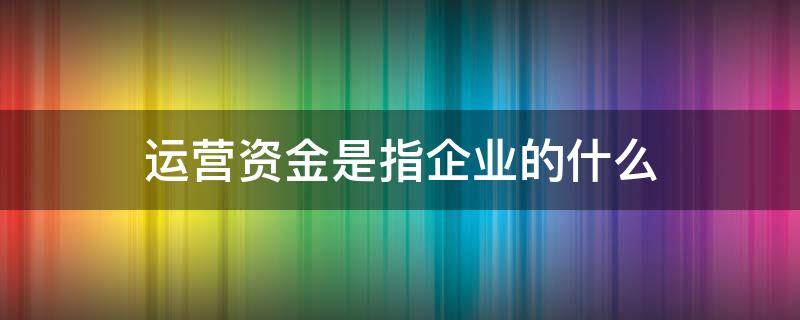 运营资金是指企业的什么 运营资金是指企业的什么资金