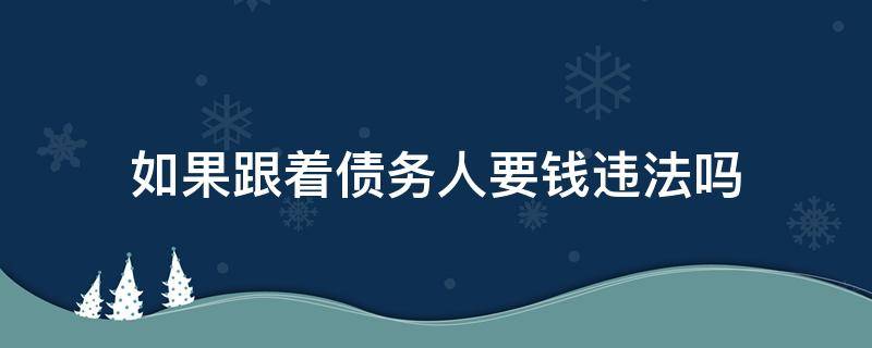 如果跟着债务人要钱违法吗 如果跟着债务人要钱违法吗怎么处理
