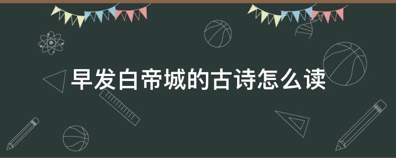 早发白帝城的古诗怎么读 《早发白帝城》的诗怎么读?
