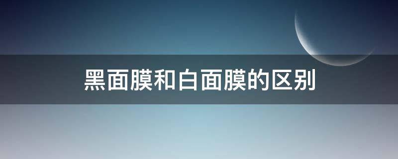 黑面膜和白面膜的区别 黑面膜和白面膜的区别 敷哪个好?