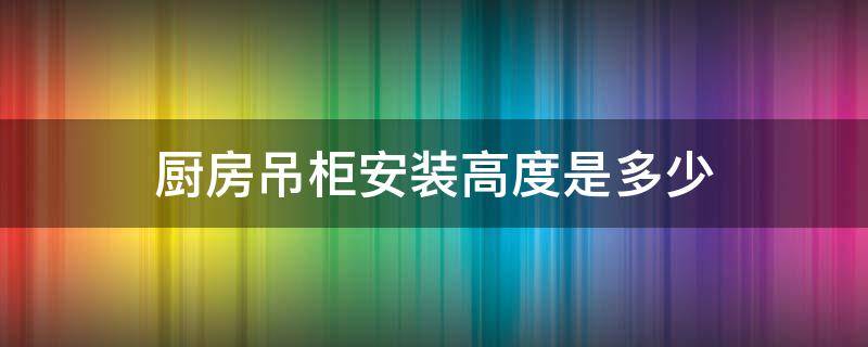 厨房吊柜安装高度是多少 厨房吊柜的高度
