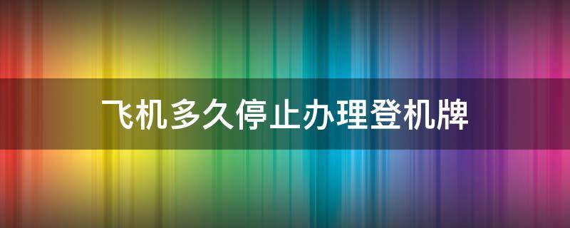 飞机多久停止办理登机牌（飞机多久停止办理登机牌手续）