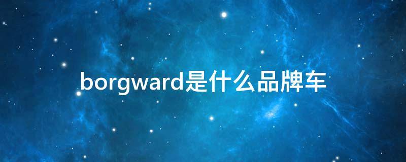 borgward是什么品牌车（borgward是什么品牌车bx5）
