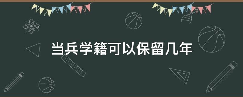 当兵学籍可以保留几年（大学生当兵学籍可以保留几年）