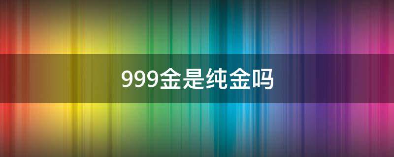 999金是纯金吗（999黄金是纯金吗）
