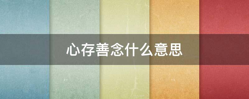 心存善念什么意思（生而为人心存善念什么意思）