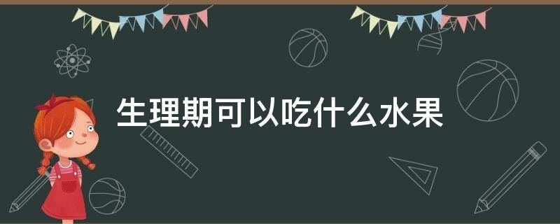 生理期可以吃什么水果（生理期可以吃什么水果蔬菜）