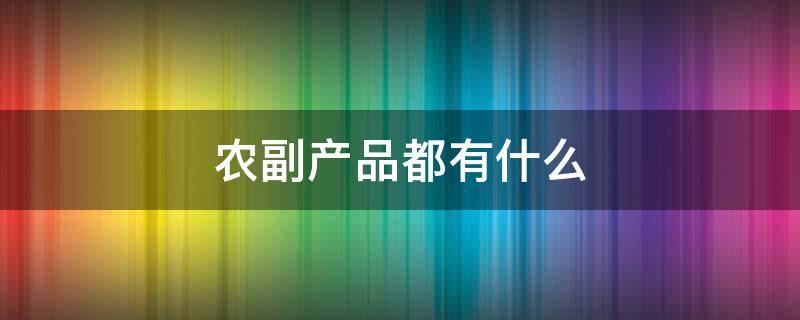 农副产品都有什么（农副产品都有什么东西）