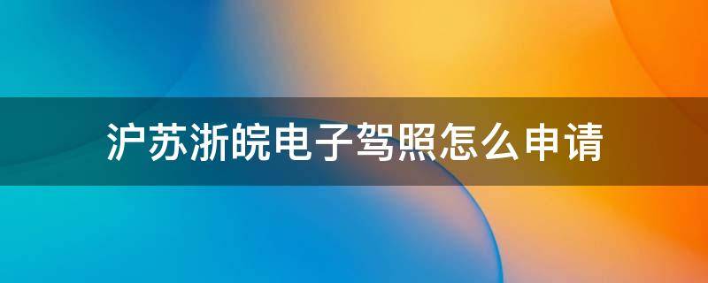 沪苏浙皖电子驾照怎么申请（苏沪浙皖电子驾驶证）