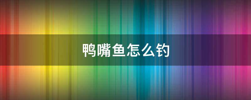 鸭嘴鱼怎么钓 鸭嘴鱼用什么饵料钓
